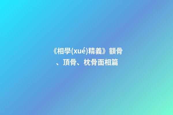 《相學(xué)精義》額骨、頂骨、枕骨面相篇
